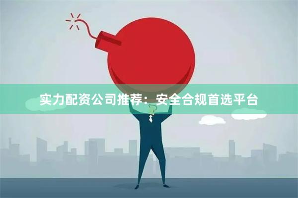 实力配资公司推荐：安全合规首选平台