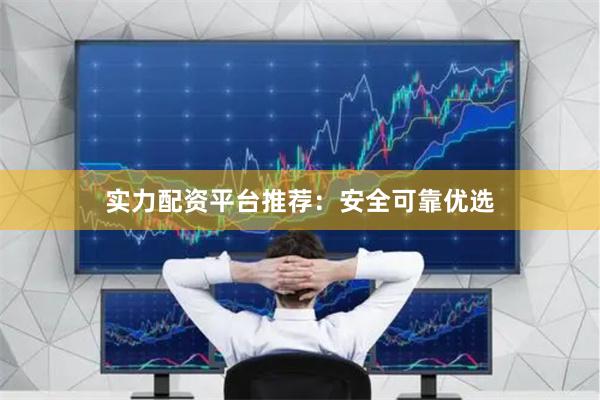 实力配资平台推荐：安全可靠优选