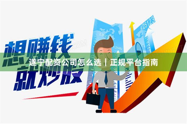 遂宁配资公司怎么选｜正规平台指南
