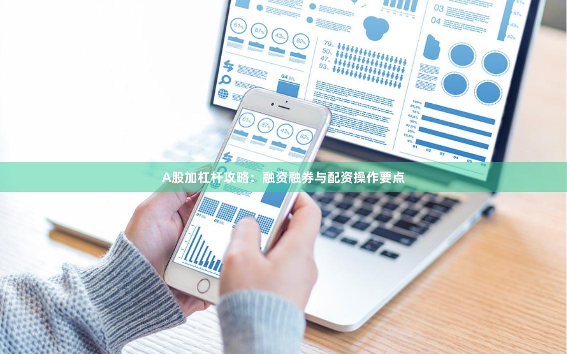 A股加杠杆攻略：融资融券与配资操作要点