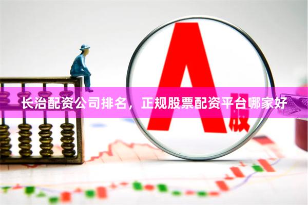 长治配资公司排名，正规股票配资平台哪家好