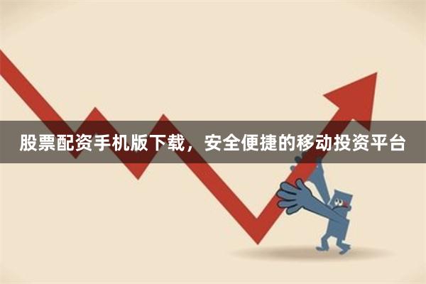 股票配资手机版下载，安全便捷的移动投资平台
