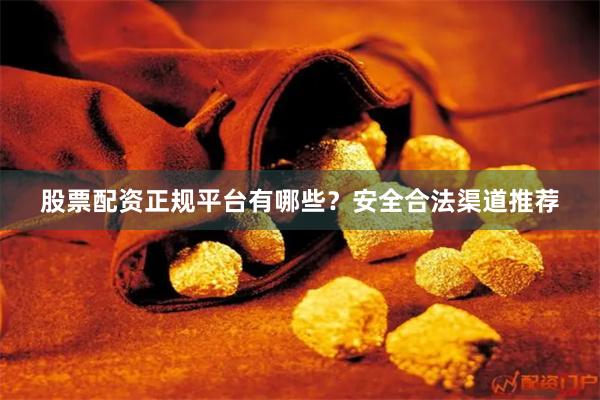股票配资正规平台有哪些？安全合法渠道推荐