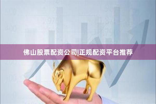 佛山股票配资公司|正规配资平台推荐